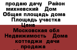 продаю дачу › Район ­ михневский › Дом ­ 8 › Общая площадь дома ­ 98 › Площадь участка ­ 8 › Цена ­ 2 600 - Московская обл. Недвижимость » Дома, коттеджи, дачи продажа   . Московская обл.